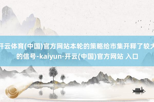 开云体育(中国)官方网站本轮的策略给市集开释了较大的信号-kaiyun·开云(中国)官方网站 入口