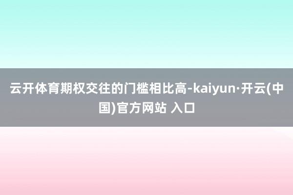 云开体育期权交往的门槛相比高-kaiyun·开云(中国)官方网站 入口