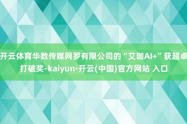 开云体育华数传媒网罗有限公司的“艾珈AI+”获超卓打破奖-kaiyun·开云(中国)官方网站 入口