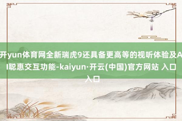 开yun体育网全新瑞虎9还具备更高等的视听体验及AI聪惠交互功能-kaiyun·开云(中国)官方网站 入口