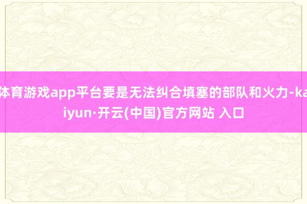 体育游戏app平台要是无法纠合填塞的部队和火力-kaiyun·开云(中国)官方网站 入口