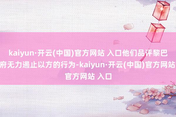 kaiyun·开云(中国)官方网站 入口他们品评黎巴嫩政府无力遏止以方的行为-kaiyun·开云(中国)官方网站 入口