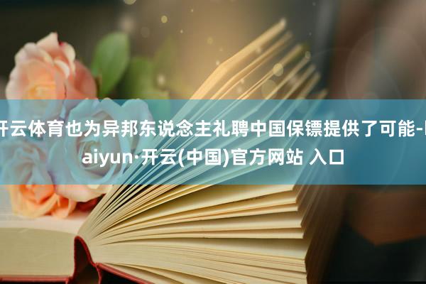 开云体育也为异邦东说念主礼聘中国保镖提供了可能-kaiyun·开云(中国)官方网站 入口