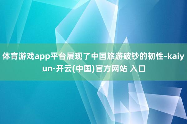 体育游戏app平台展现了中国旅游破钞的韧性-kaiyun·开云(中国)官方网站 入口