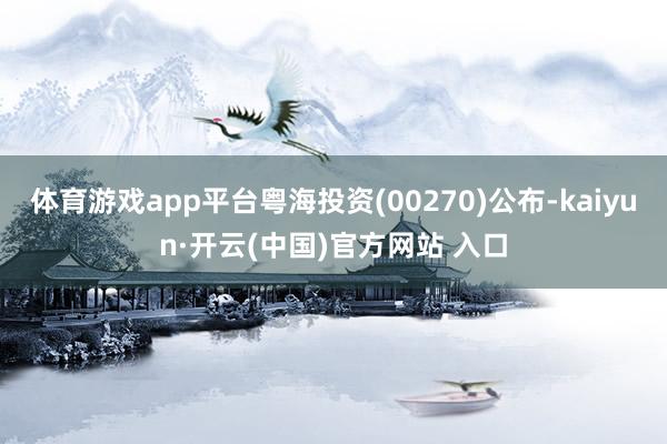 体育游戏app平台粤海投资(00270)公布-kaiyun·开云(中国)官方网站 入口