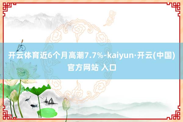 开云体育近6个月高潮7.7%-kaiyun·开云(中国)官方网站 入口