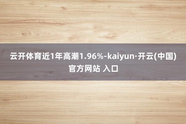 云开体育近1年高潮1.96%-kaiyun·开云(中国)官方网站 入口