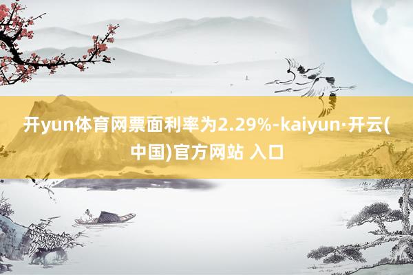 开yun体育网票面利率为2.29%-kaiyun·开云(中国)官方网站 入口