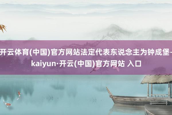 开云体育(中国)官方网站法定代表东说念主为钟成堡-kaiyun·开云(中国)官方网站 入口