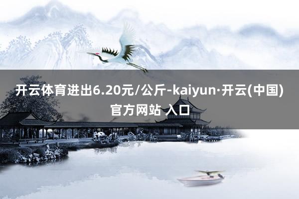 开云体育进出6.20元/公斤-kaiyun·开云(中国)官方网站 入口