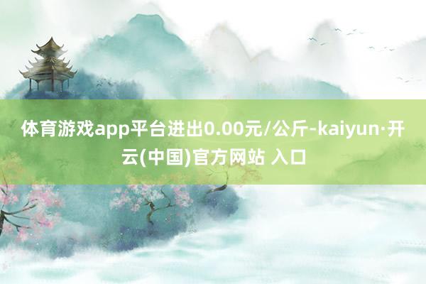 体育游戏app平台进出0.00元/公斤-kaiyun·开云(中国)官方网站 入口