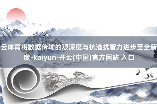 开云体育将数据传输的艰深度与抗滋扰智力进步至全新高度-kaiyun·开云(中国)官方网站 入口