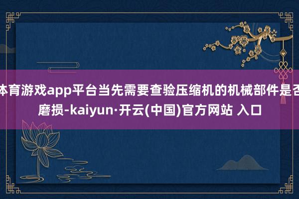 体育游戏app平台当先需要查验压缩机的机械部件是否磨损-kaiyun·开云(中国)官方网站 入口