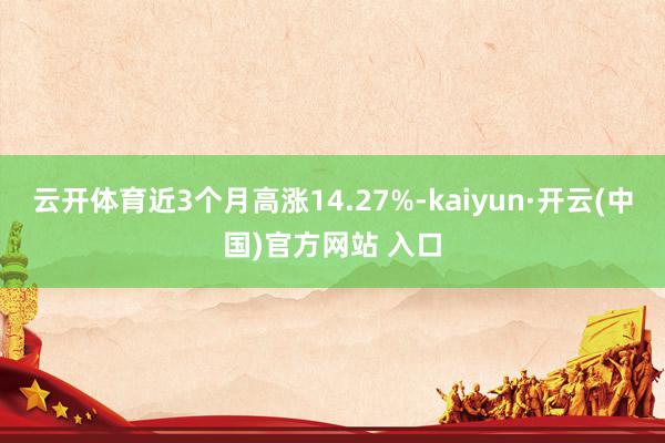 云开体育近3个月高涨14.27%-kaiyun·开云(中国)官方网站 入口