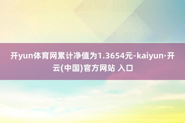 开yun体育网累计净值为1.3654元-kaiyun·开云(中国)官方网站 入口