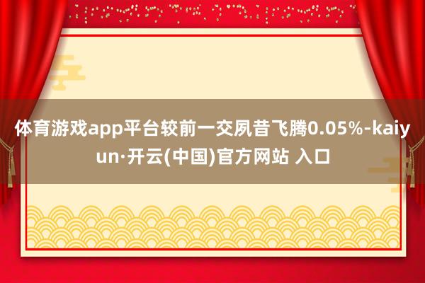 体育游戏app平台较前一交夙昔飞腾0.05%-kaiyun·开云(中国)官方网站 入口