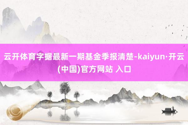 云开体育字据最新一期基金季报清楚-kaiyun·开云(中国)官方网站 入口