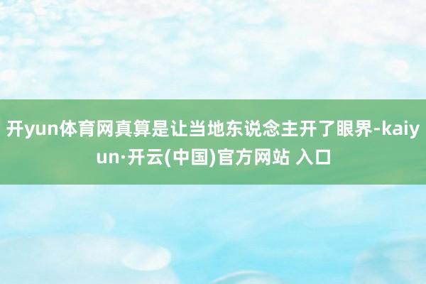 开yun体育网真算是让当地东说念主开了眼界-kaiyun·开云(中国)官方网站 入口