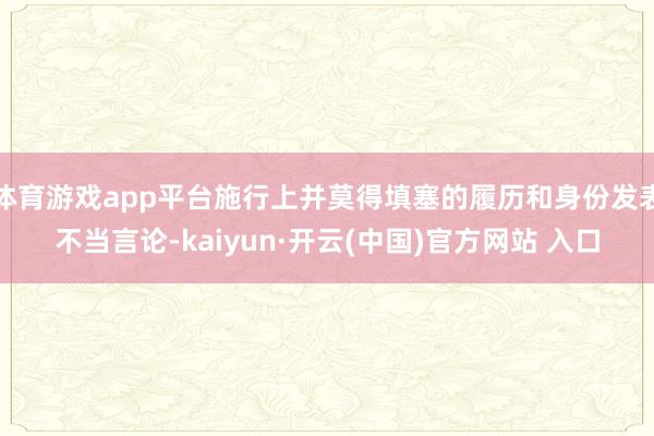 体育游戏app平台施行上并莫得填塞的履历和身份发表不当言论-kaiyun·开云(中国)官方网站 入口