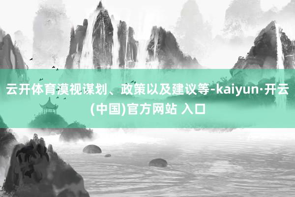 云开体育漠视谋划、政策以及建议等-kaiyun·开云(中国)官方网站 入口