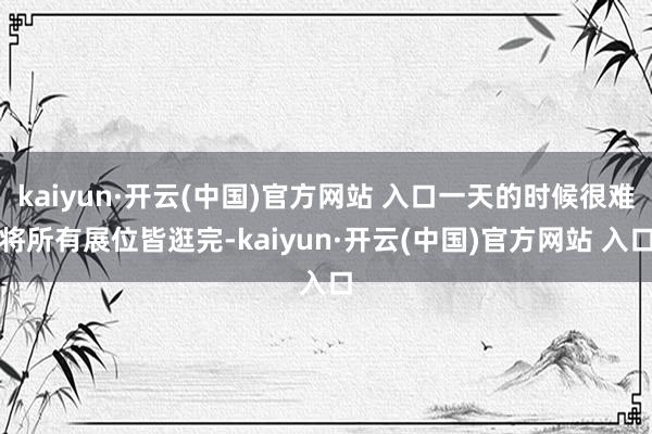 kaiyun·开云(中国)官方网站 入口一天的时候很难将所有展位皆逛完-kaiyun·开云(中国)官方网站 入口