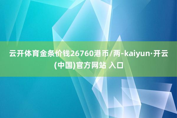 云开体育金条价钱26760港币/两-kaiyun·开云(中国)官方网站 入口