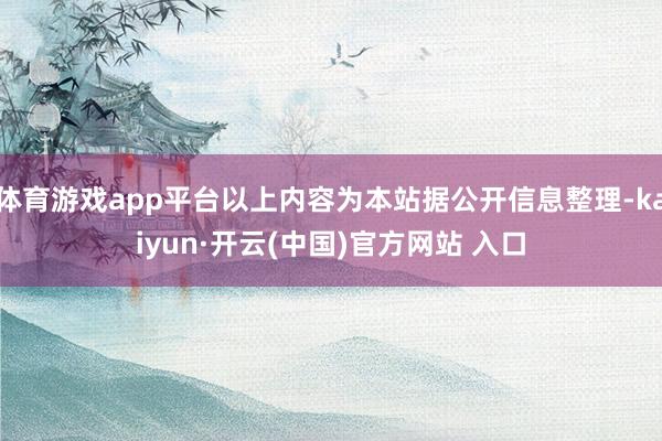 体育游戏app平台以上内容为本站据公开信息整理-kaiyun·开云(中国)官方网站 入口