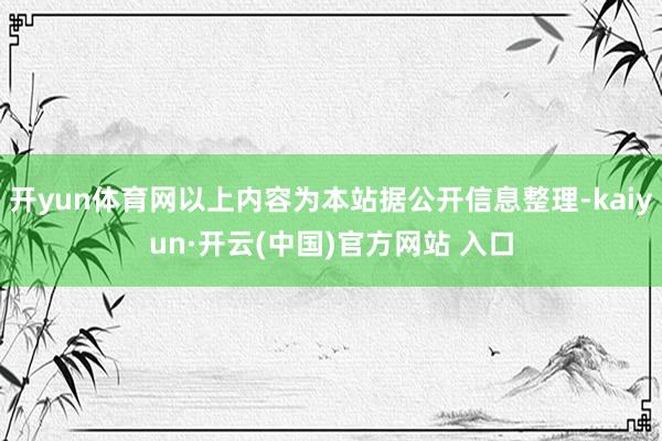 开yun体育网以上内容为本站据公开信息整理-kaiyun·开云(中国)官方网站 入口