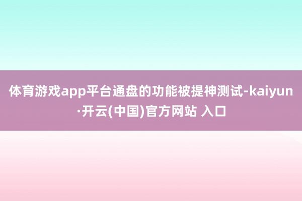 体育游戏app平台通盘的功能被提神测试-kaiyun·开云(中国)官方网站 入口