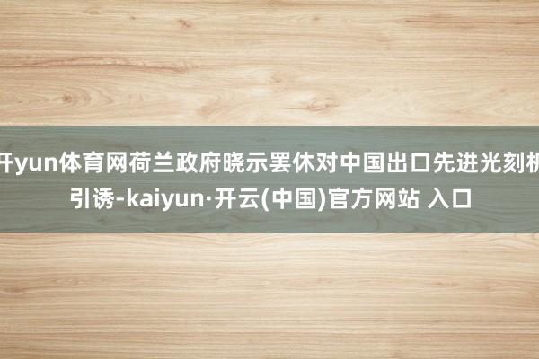 开yun体育网荷兰政府晓示罢休对中国出口先进光刻机引诱-kaiyun·开云(中国)官方网站 入口