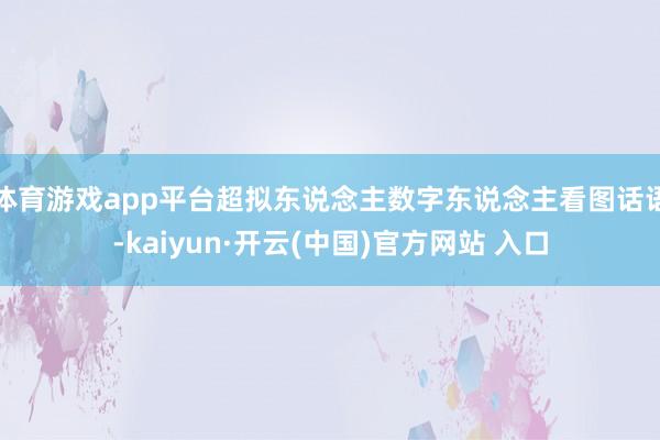 体育游戏app平台超拟东说念主数字东说念主看图话语-kaiyun·开云(中国)官方网站 入口