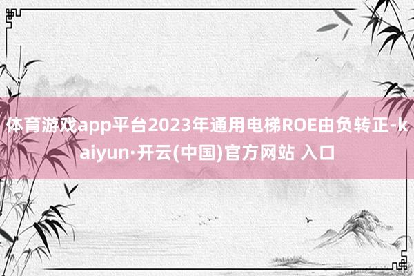 体育游戏app平台2023年通用电梯ROE由负转正-kaiyun·开云(中国)官方网站 入口