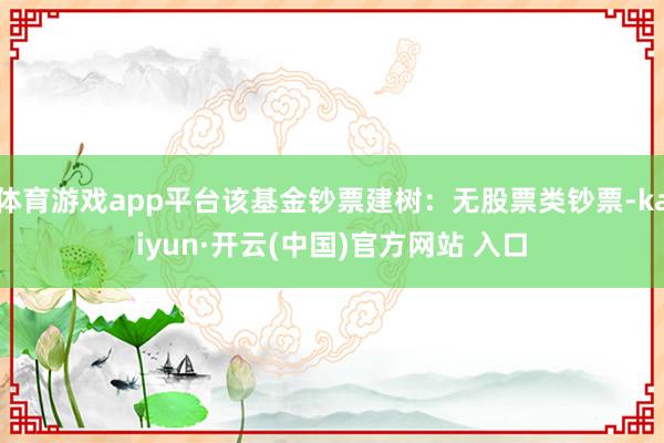 体育游戏app平台该基金钞票建树：无股票类钞票-kaiyun·开云(中国)官方网站 入口