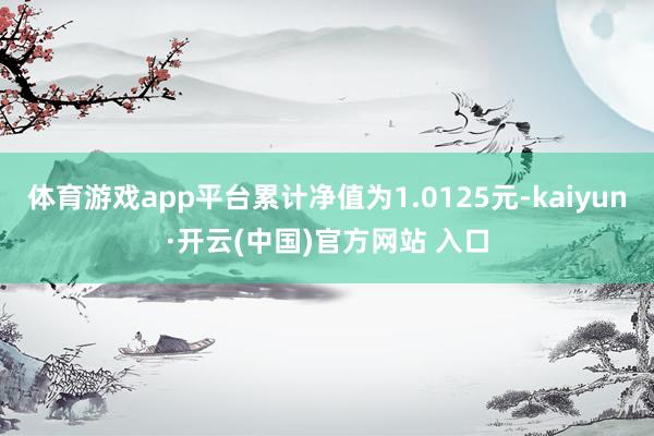 体育游戏app平台累计净值为1.0125元-kaiyun·开云(中国)官方网站 入口