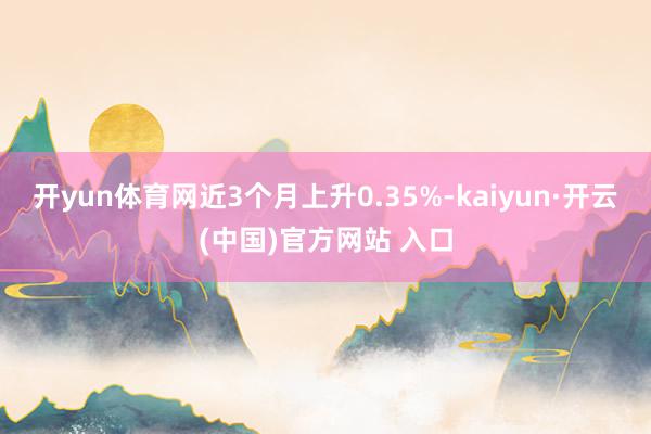 开yun体育网近3个月上升0.35%-kaiyun·开云(中国)官方网站 入口