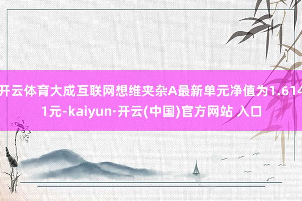 开云体育大成互联网想维夹杂A最新单元净值为1.6141元-kaiyun·开云(中国)官方网站 入口