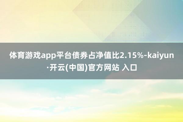 体育游戏app平台债券占净值比2.15%-kaiyun·开云(中国)官方网站 入口