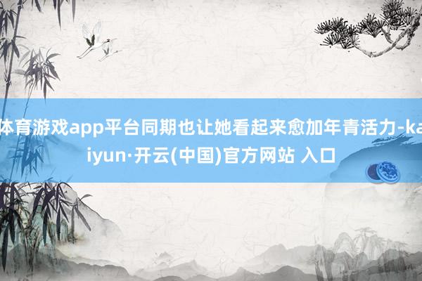 体育游戏app平台同期也让她看起来愈加年青活力-kaiyun·开云(中国)官方网站 入口