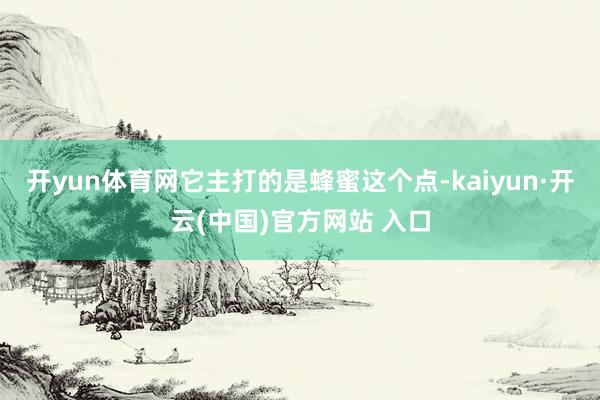 开yun体育网它主打的是蜂蜜这个点-kaiyun·开云(中国)官方网站 入口