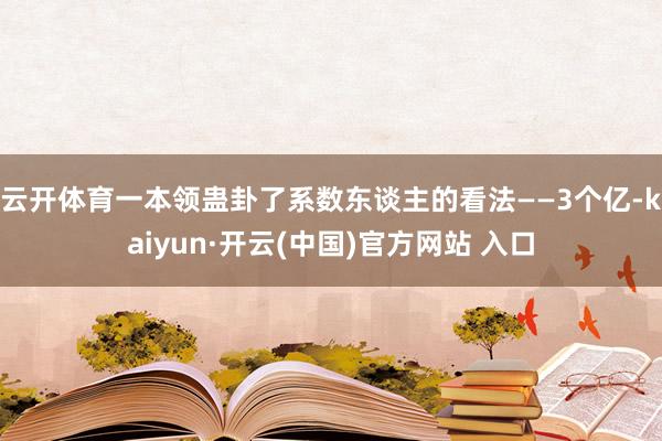 云开体育一本领蛊卦了系数东谈主的看法——3个亿-kaiyun·开云(中国)官方网站 入口