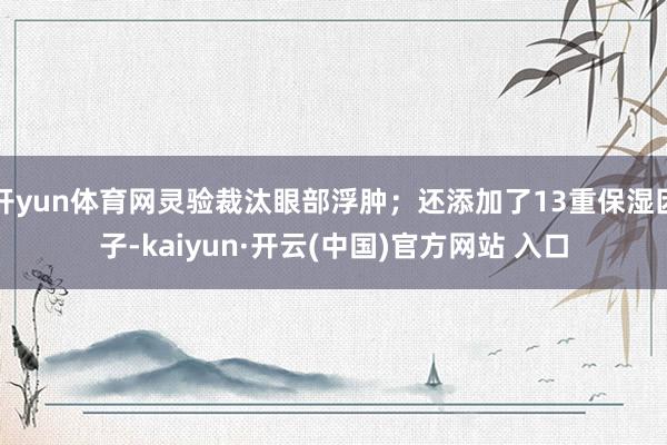 开yun体育网灵验裁汰眼部浮肿；还添加了13重保湿因子-kaiyun·开云(中国)官方网站 入口