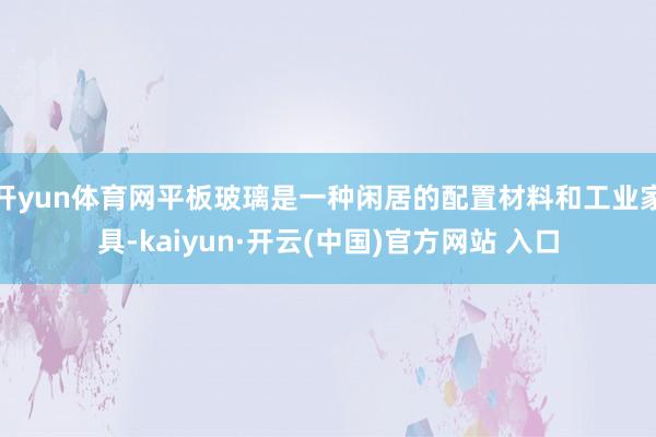 开yun体育网平板玻璃是一种闲居的配置材料和工业家具-kaiyun·开云(中国)官方网站 入口