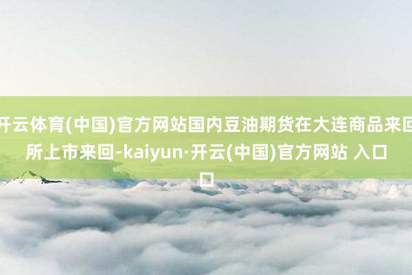 开云体育(中国)官方网站国内豆油期货在大连商品来回所上市来回-kaiyun·开云(中国)官方网站 入口