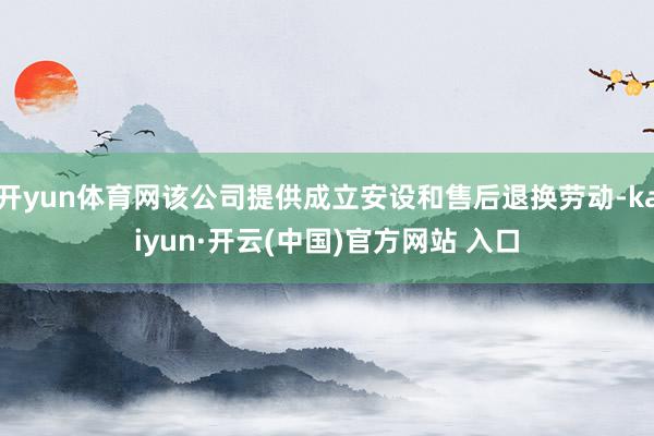 开yun体育网该公司提供成立安设和售后退换劳动-kaiyun·开云(中国)官方网站 入口