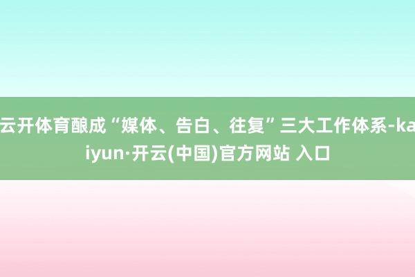 云开体育酿成“媒体、告白、往复”三大工作体系-kaiyun·开云(中国)官方网站 入口