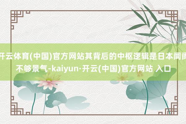 开云体育(中国)官方网站其背后的中枢逻辑是日本阛阓不够景气-kaiyun·开云(中国)官方网站 入口