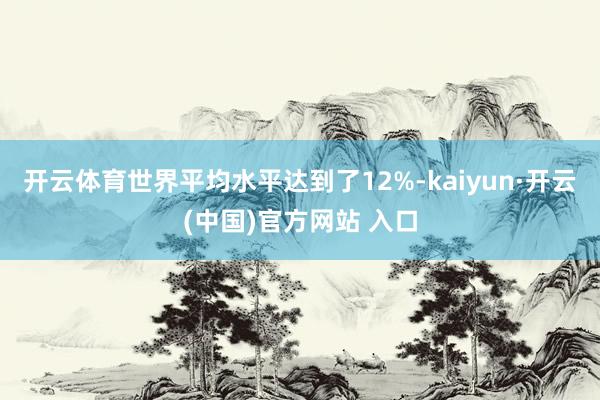 开云体育世界平均水平达到了12%-kaiyun·开云(中国)官方网站 入口