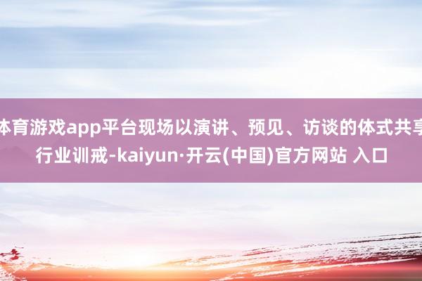 体育游戏app平台现场以演讲、预见、访谈的体式共享行业训戒-kaiyun·开云(中国)官方网站 入口