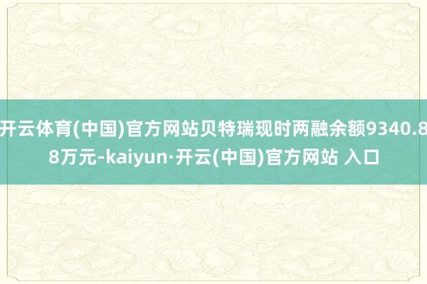 开云体育(中国)官方网站贝特瑞现时两融余额9340.88万元-kaiyun·开云(中国)官方网站 入口