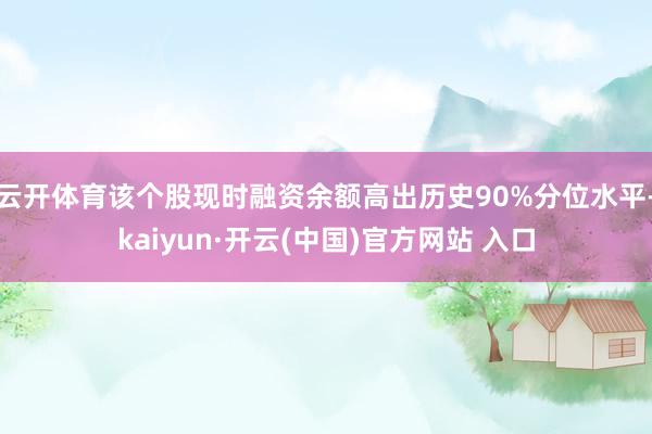 云开体育该个股现时融资余额高出历史90%分位水平-kaiyun·开云(中国)官方网站 入口